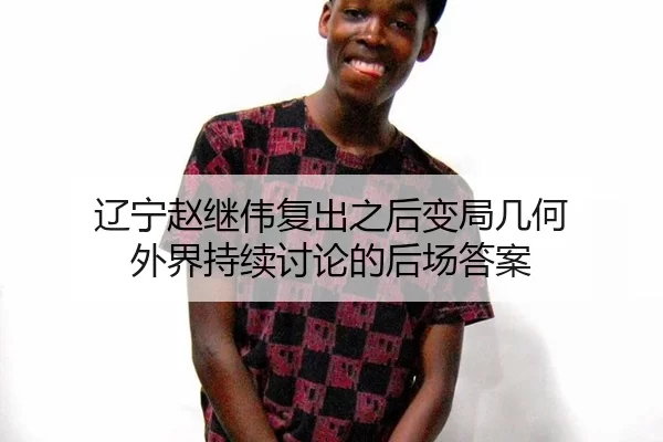 辽宁赵继伟复出之后变局几何 外界持续讨论的后场答案